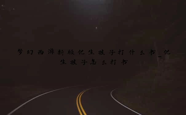 梦幻西游新版化生孩子打什么书_化生孩子怎么打书