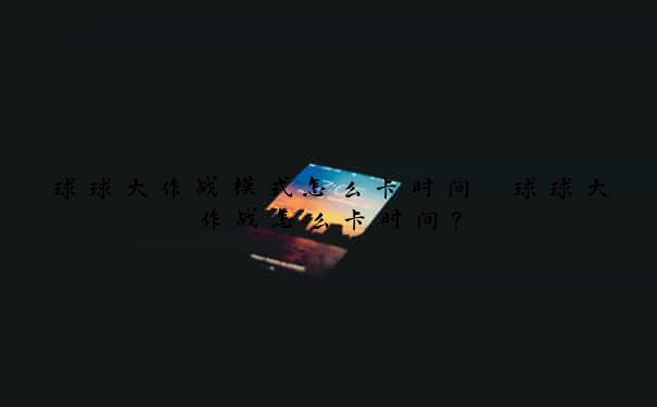 球球大作战模式怎么卡时间　球球大作战怎么卡时间？